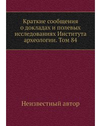 Краткие сообщения о докладах и полевых исследованиях Института археологии. Том 84