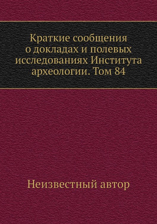 Краткие сообщения о докладах и полевых исследованиях Института археологии. Том 84