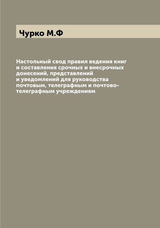 Настольный свод правил ведения книг и составления срочных и внесрочных донесений, представлений и уведомлений для руководства почтовым, телеграфным и почтово-телеграфным учреждениям Обложка книги «Настольный свод правил ведения книг и составления срочных и внесрочных донесений, представлений и уведомлений для руководства почтовым, телеграфным и почтово-телеграфным учреждениям» — Чурко М.Ф, ISBN 9785521305285