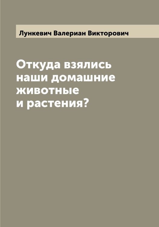 Обложка книги «Откуда взялись наши домашние животные и растения?» — Лункевич Валериан Викторович, ISBN 9785519941631