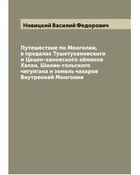 Путешествие по Монголии, в пределах Тушетухановского и Цецен-хановского аймаков Халхи, Шилин-гольского чигулгана и земель чахаров Внутренней Монголии