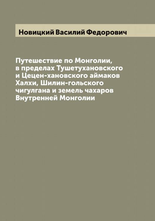Обложка книги «Путешествие по Монголии, в пределах Тушетухановского и Цецен-хановского аймаков Халхи, Шилин-гольского чигулгана и земель чахаров Внутренней Монголии» — Новицкий Василий Федорович, ISBN 9785521254088