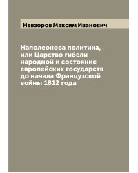 Наполеонова политика, или Царство гибели народной и состояние европейских государств до начала Французской войны 1812 года