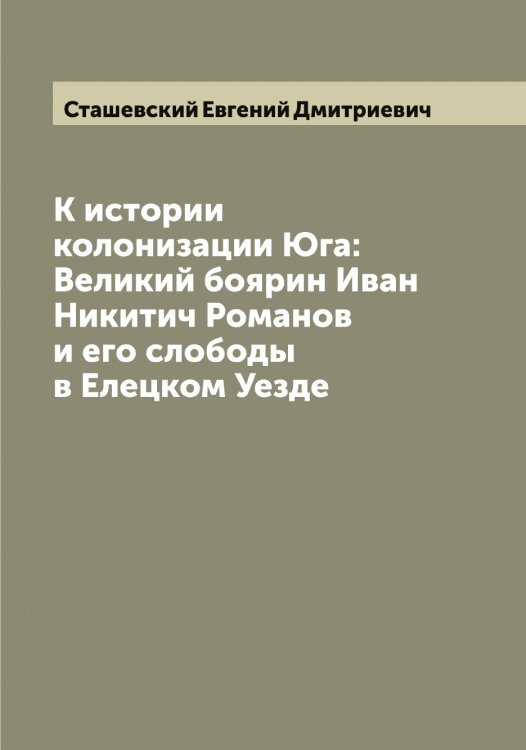 Обложка книги «К истории колонизации Юга: Великий боярин Иван Никитич Романов и его слободы в Елецком Уезде» — Сташевский Евгений Дмитриевич, ISBN 9785519754019