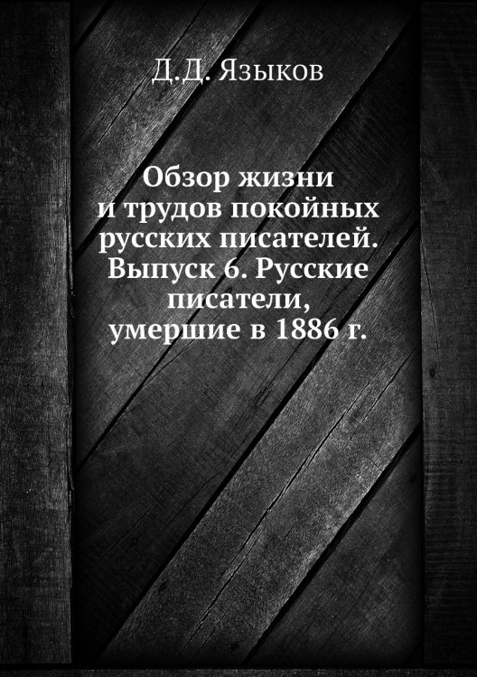 Обложка книги «Обзор жизни и трудов покойных русских писателей. Выпуск 6. Русские писатели, умершие в 1886 г.» — Д.Д. Языков, ISBN 9785518074767