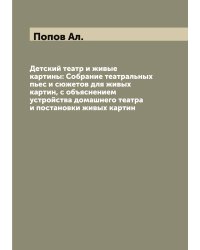 Детский театр и живые картины: Собрание театральных пьес и сюжетов для живых картин, с объяснением устройства домашнего театра и постановки живых картин