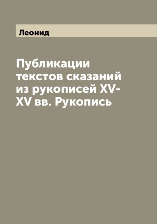 Публикации текстов сказаний из рукописей XV-XV вв. Рукопись Обложка книги «Публикации текстов сказаний из рукописей XV-XV вв. Рукопись» — Леонид, ISBN 9785519931212