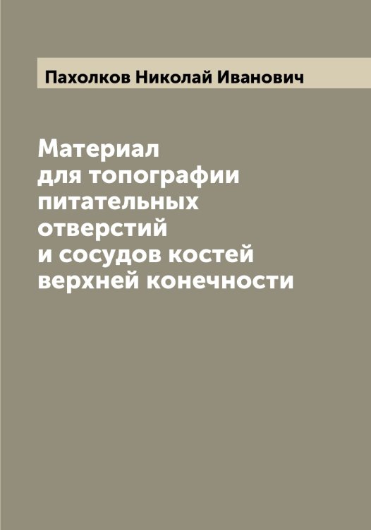 Обложка книги «Материал для топографии питательных отверстий и сосудов костей верхней конечности» — Пахолков Николай Иванович, ISBN 9785521273867