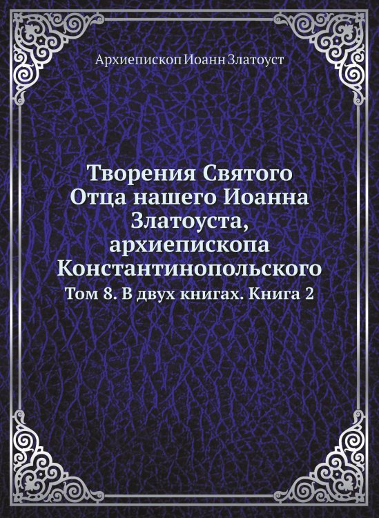 Обложка книги «Творения Святого Отца нашего Иоанна Златоуста, архиепископа Константинопольского» — Архиепископ Иоанн Златоуст, ISBN 9785519709903