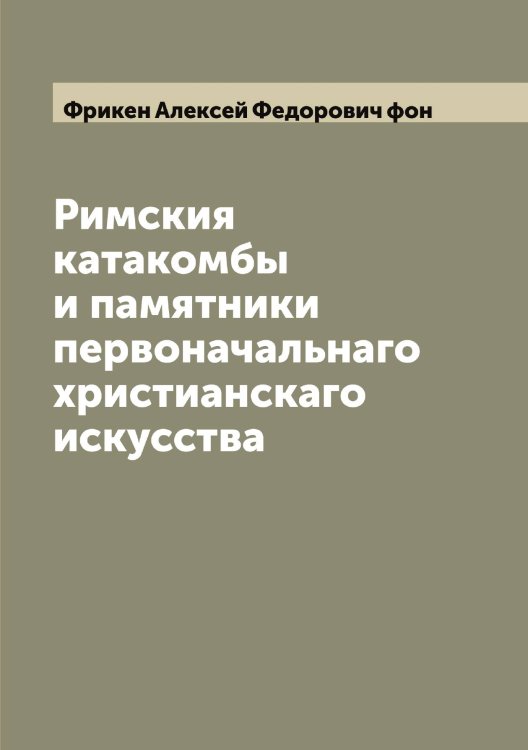 Обложка книги «Римския катакомбы и памятники первоначальнаго христианскаго искусства» — Фрикен Алексей Федорович фон, ISBN 9785521287192