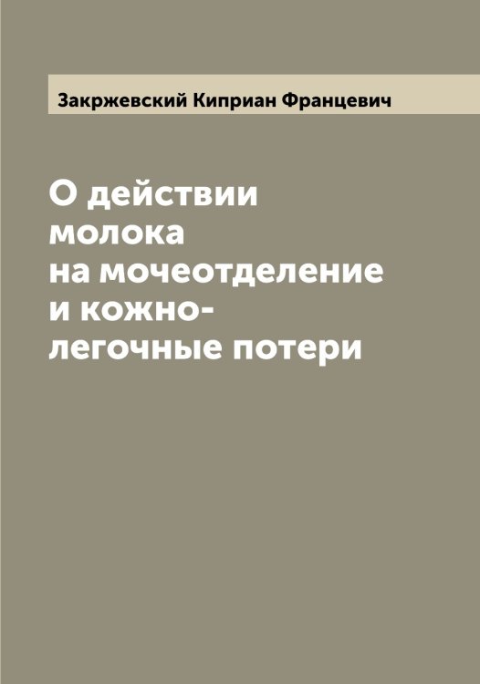 О действии молока на мочеотделение и кожно-легочные потери Обложка книги «О действии молока на мочеотделение и кожно-легочные потери» — Закржевский Киприан Францевич, ISBN 9785519855822