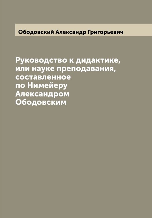 Обложка книги «Руководство к дидактике, или науке преподавания, составленное по Нимейеру Александром Ободовским» — Ободовский Александр Григорьевич, ISBN 9785521258000