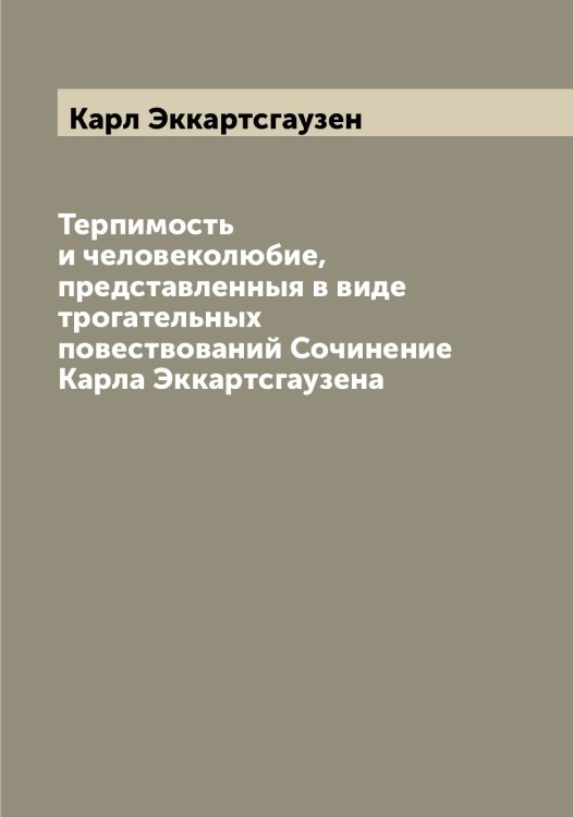 Обложка книги «Терпимость и человеколюбие, представленныя в виде трогательных повествований Сочинение Карла Эккартсгаузена» — Карл Эккартсгаузен, ISBN 9785521391172