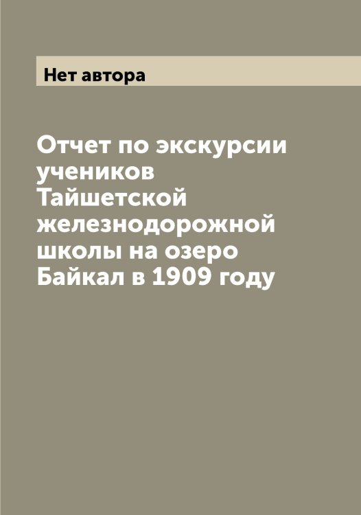 Обложка книги «Отчет по экскурсии учеников Тайшетской железнодорожной школы на озеро Байкал в 1909 году» — Нет автора, ISBN 9785519762106