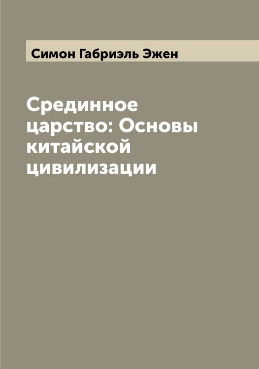 Срединное царство: Основы китайской цивилизации Обложка книги «Срединное царство: Основы китайской цивилизации» — Симон Габриэль Эжен, ISBN 9785519735742