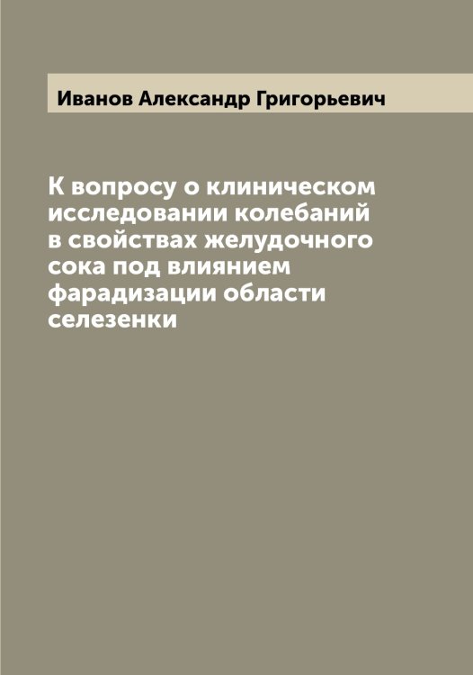 Обложка книги «К вопросу о клиническом исследовании колебаний в свойствах желудочного сока под влиянием фарадизации области селезенки» — Иванов Александр Григорьевич, ISBN 9785519865371