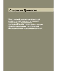 Пространный римско-католический догматический и нравоучительный катехизис для руководства при преподавании закона Божия во всех учебных заведениях, составленный Доминиканского ордена священником