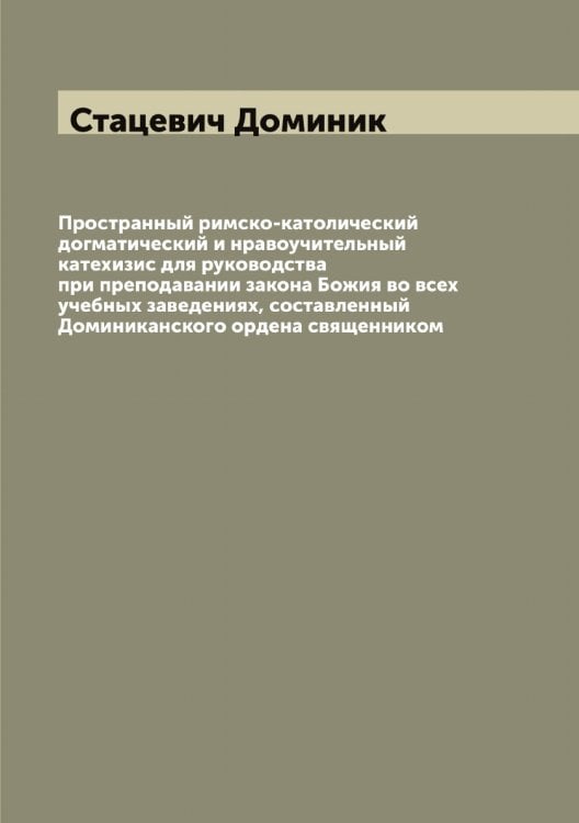 Обложка книги «Пространный римско-католический догматический и нравоучительный катехизис для руководства при преподавании закона Божия во всех учебных заведениях, составленный Доминиканского ордена священником» — Стацевич Доминик, ISBN 9785519753951