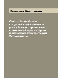 Опыт о ближайшем сродстве языка славяно-российскаго с греческим, сочиненный пресвитером и экономом Константином Экономидом