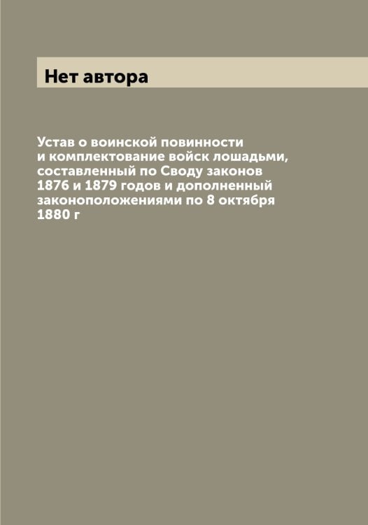 Обложка книги «Устав о воинской повинности и комплектование войск лошадьми, составленный по Своду законов 1876 и 1879 годов и дополненный законоположениями по 8 октября 1880 г» — Нет автора, ISBN 9785519826471