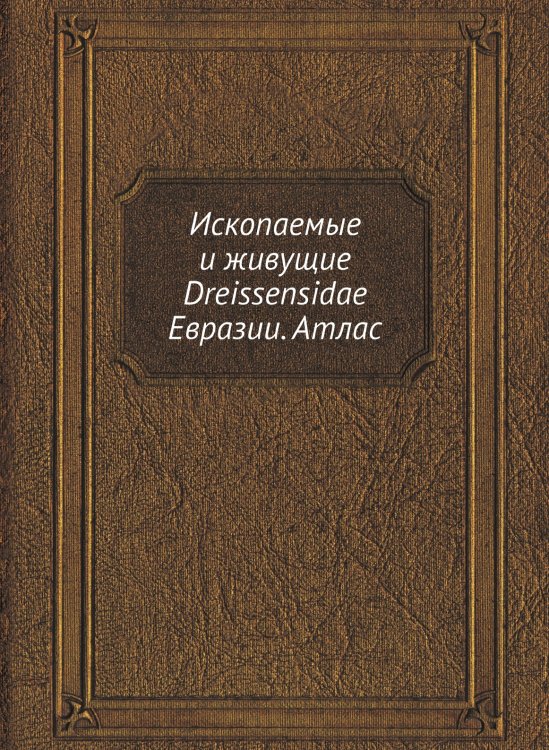 Ископаемые и живущие Dreissensidae Евразии. Атлас Ископаемые и живущие Dreissensidae Евразии. Атлас