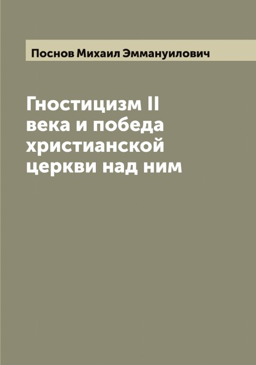 Обложка книги «Гностицизм II века и победа христианской церкви над ним» — Поснов Михаил Эммануилович, ISBN 9785519792134