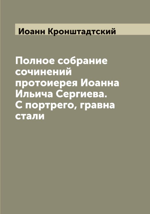 Обложка книги «Полное собрание сочинений протоиерея Иоанна Ильича Сергиева. С портрего, гравна стали» — Иоанн Кронштадтский, ISBN 9785519871914