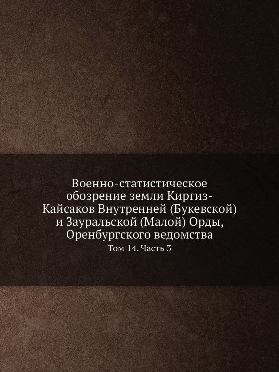 Военно-статистическое обозрение земли Киргиз-Кайсаков Внутренней (Букевской) и Зауральской (Малой) Орды, Оренбургского ведомства