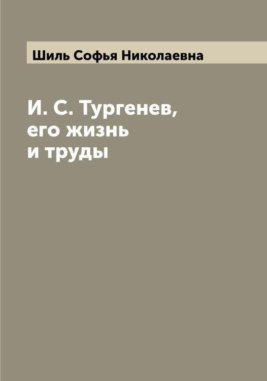 И. С. Тургенев, его жизнь и труды Обложка книги «И. С. Тургенев, его жизнь и труды» — Шиль Софья Николаевна, ISBN 9785521311545