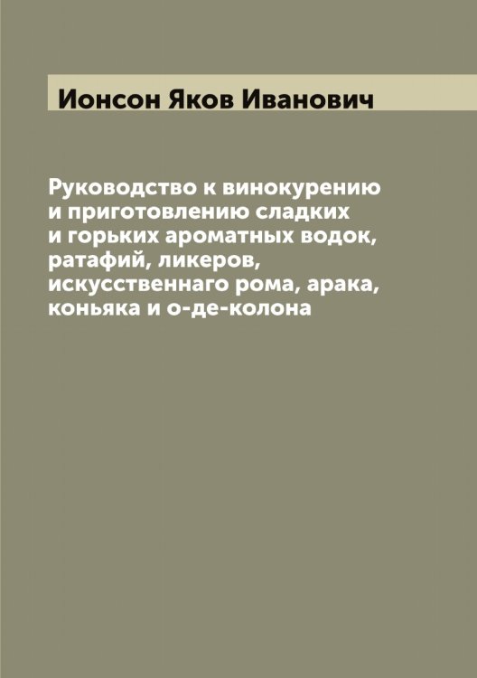 Обложка книги «Руководство к винокурению и приготовлению сладких и горьких ароматных водок, ратафий, ликеров, искусственнаго рома, арака, коньяка и о-де-колона» — Ионсон Яков Иванович, ISBN 9785519872652