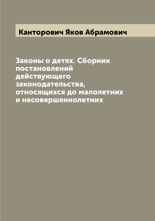 Обложка книги «Законы о детях. Сборник постановлений действующего законодательства, относящихся до малолетних и несовершеннолетних» — Канторович Яков Абрамович, ISBN 9785519880756