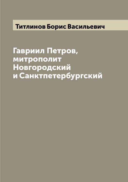 Гавриил Петров, митрополит Новгородский и Санктпетербургский Обложка книги «Гавриил Петров, митрополит Новгородский и Санктпетербургский» — Титлинов Борис Васильевич, ISBN 9785519767354