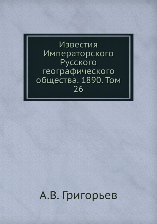 Обложка книги «Известия Императорского Русского географического общества. 1890. Том 26» — А.В. Григорьев, ISBN 9785518034440