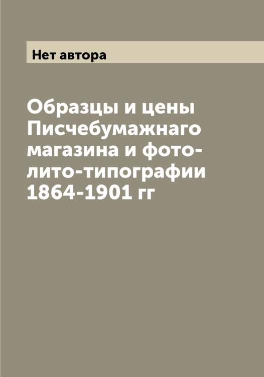 Обложка книги «Образцы и цены Писчебумажнаго магазина и фото-лито-типографии 1864-1901 гг» — Нет автора, ISBN 9785519917704