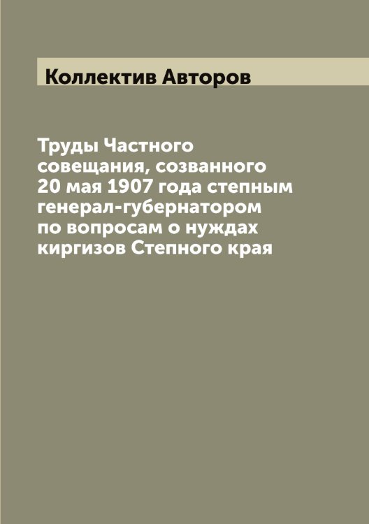 Обложка книги «Труды Частного совещания, созванного 20 мая 1907 года степным генерал-губернатором по вопросам о нуждах киргизов Степного края» — Коллектив Авторов, ISBN 9785519744621