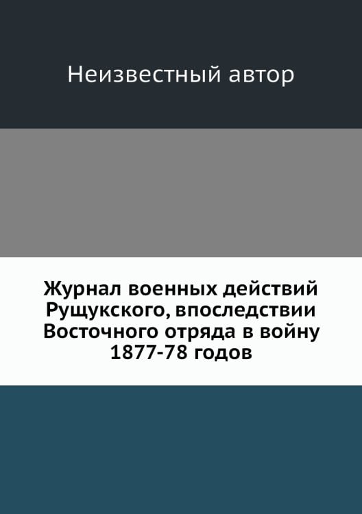 Журнал военных действий Рущукского, впоследствии Восточного отряда в войну 1877-78 годов
