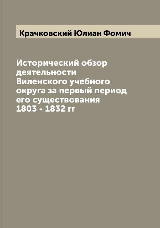Обложка книги «Исторический обзор деятельности Виленского учебного округа за первый период его существования 1803 - 1832 гг» — Крачковский Юлиан Фомич, ISBN 9785519910187