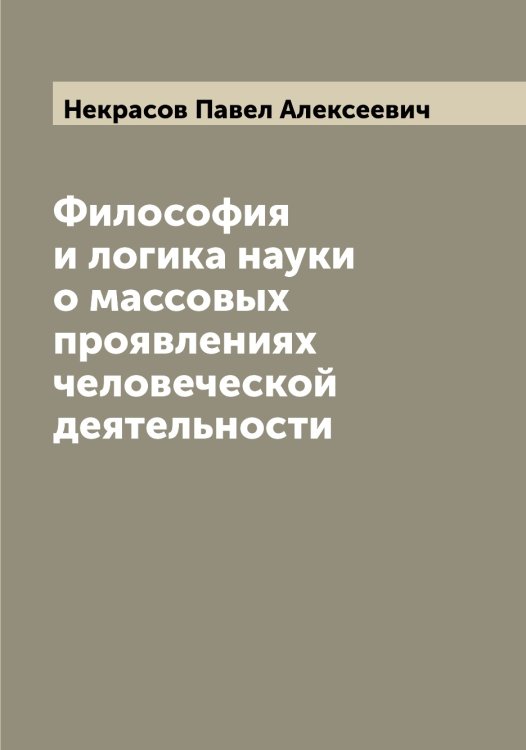 Обложка книги «Философия и логика науки о массовых проявлениях человеческой деятельности» — Некрасов Павел Алексеевич, ISBN 9785519989268