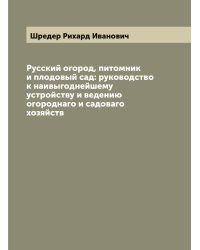 Русский огород, питомник и плодовый сад: руководство к наивыгоднейшему устройству и ведению огороднаго и садоваго хозяйств