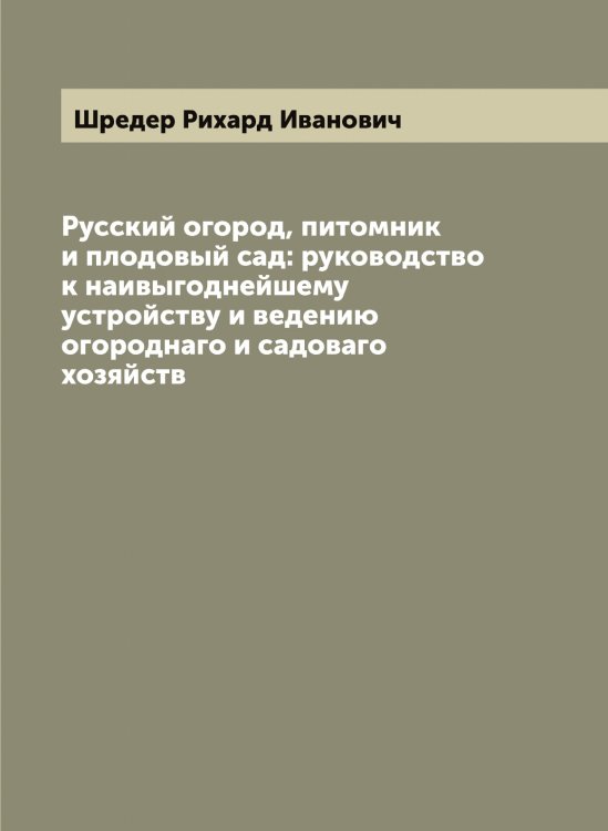 Обложка книги «Русский огород, питомник и плодовый сад: руководство к наивыгоднейшему устройству и ведению огороднаго и садоваго хозяйств» — Шредер Рихард Иванович, ISBN 9785521315697