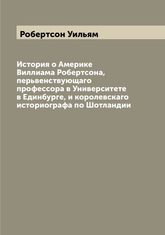 Обложка книги «История о Америке Виллиама Робертсона, перьвенствующаго профессора в Университете в Единбурге, и королевскаго историографа по Шотландии» — Робертсон Уильям, ISBN 9785519808248