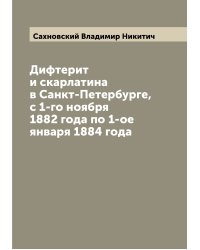 Дифтерит и скарлатина в Санкт-Петербурге, с 1-го ноября 1882 года по 1-ое января 1884 года