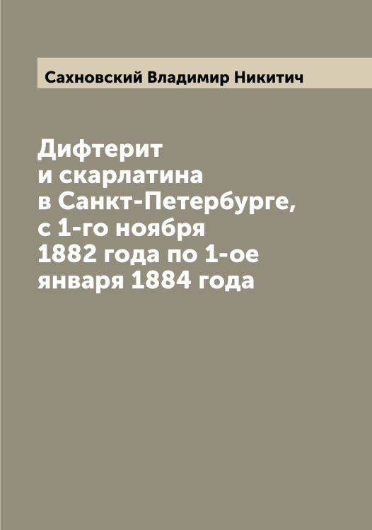 Обложка книги «Дифтерит и скарлатина в Санкт-Петербурге, с 1-го ноября 1882 года по 1-ое января 1884 года» — Сахновский Владимир Никитич, ISBN 9785519849722