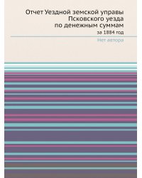 Отчет Уездной земской управы Псковского уезда по денежным суммам