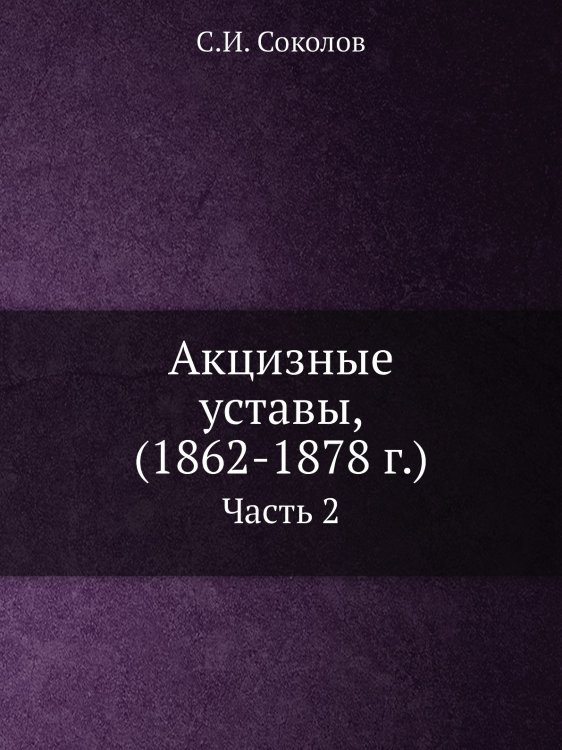 Обложка книги «Акцизные уставы, (1862-1878 г.)» — С.И. Соколов, ISBN 9785519716093