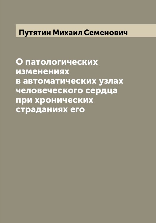 Обложка книги «О патологических изменениях в автоматических узлах человеческого сердца при хронических страданиях его» — Путятин Михаил Семенович, ISBN 9785519798839