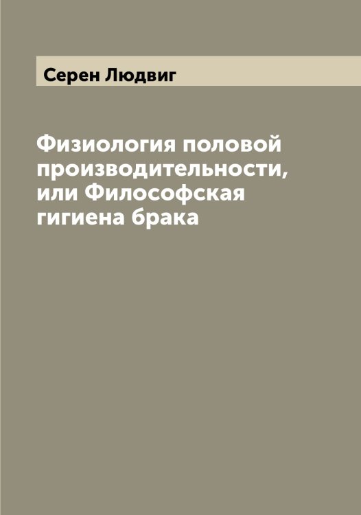 Обложка книги «Физиология половой производительности, или Философская гигиена брака» — Серен Людвиг, ISBN 9785519733649