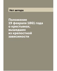 Положение 19 февраля 1861 года о крестьянах, вышедших из крепостной зависимости