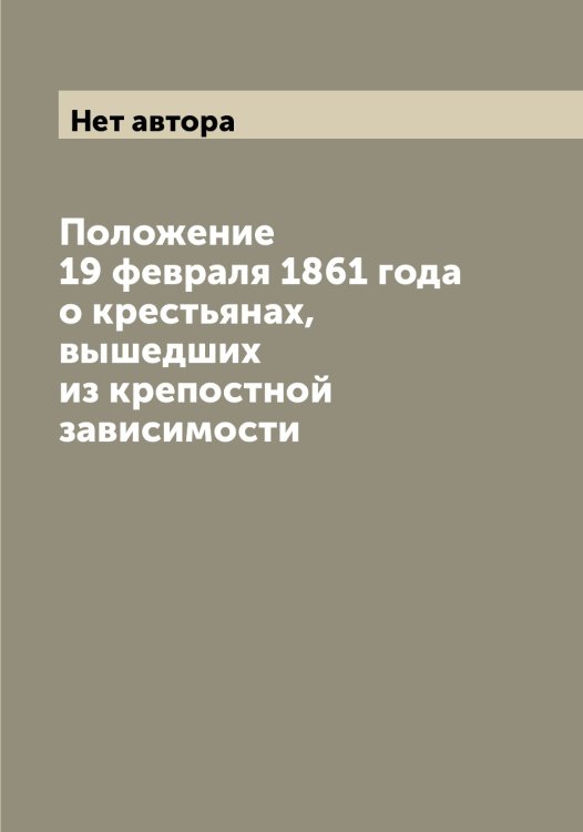 Обложка книги «Положение 19 февраля 1861 года о крестьянах, вышедших из крепостной зависимости» — Нет автора, ISBN 9785519827126