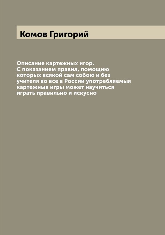 Обложка книги «Описание картежных игор. С показанием правил, помощию которых всякой сам собою и без учителя во все в России употребляемыя картежныя игры может научиться играть правильно и искусно» — Комов Григорий, ISBN 9785519900294